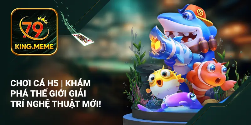Bắn Cá H5 | Khám Phá Thế Giới Giải Trí Nghệ Thuật Mới!