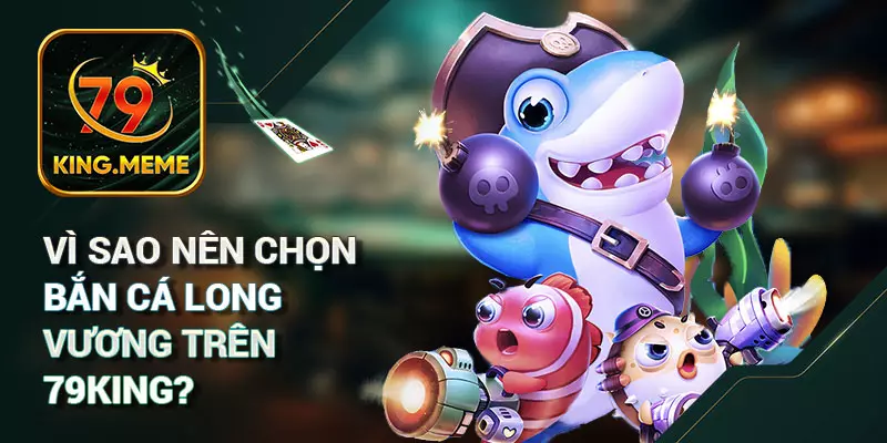 Vì Sao Nên Chọn Bắn Cá Long Vương Trên 79KING?
